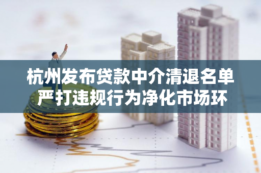 杭州发布贷款中介清退名单 严打违规行为净化市场环境 杭州发布贷款中介清退名单 严打违规行为净化市场环境