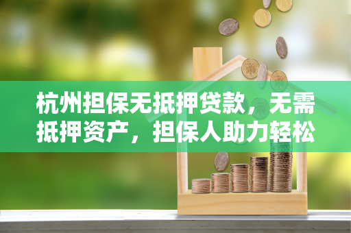 杭州担保无抵押贷款,无需抵押资产,担保人助力轻松获贷 杭州担保无抵押贷款,无需抵押资产,担保人助力轻松获贷