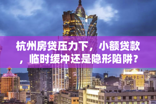 杭州房贷压力下,小额贷款,临时缓冲还是隐形陷阱? 杭州房贷压力下,小额贷款,临时缓冲还是隐形陷阱?