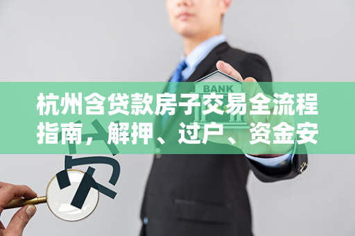 杭州含贷款房子交易全流程指南,解押、过户、资金安全一步到位 杭州含贷款房子交易全流程指南,解押、过户、资金安全一步到位