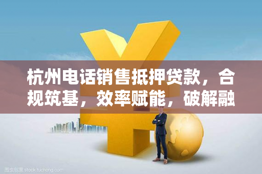 杭州电话销售抵押贷款,合规筑基,效率赋能,破解融资痛点 杭州电话销售抵押贷款,合规筑基,效率赋能,破解融资痛点