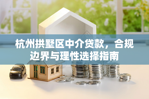 杭州拱墅区中介贷款,合规边界与理性选择指南 杭州拱墅区中介贷款,合规边界与理性选择指南