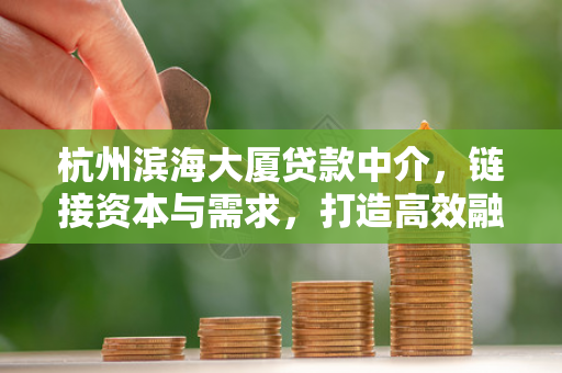 杭州滨海大厦贷款中介,链接资本与需求,打造高效融资服务桥梁 杭州滨海大厦贷款中介,链接资本与需求,打造高效融资服务桥梁