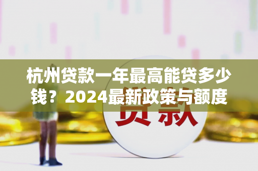 杭州贷款一年最高能贷多少钱?2024最新政策与额度解析 杭州贷款一年最高能贷多少钱?2024最新政策与额度解析