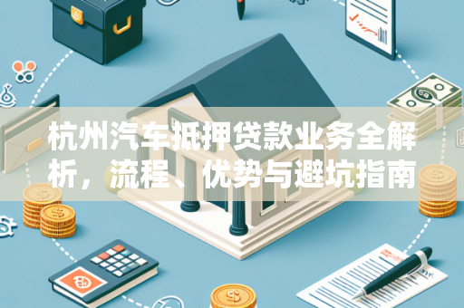 杭州汽车抵押贷款业务全解析,流程、优势与避坑指南 杭州汽车抵押贷款业务全解析,流程、优势与避坑指南
