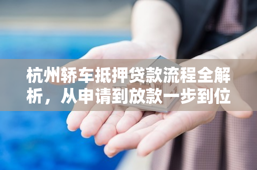 杭州轿车抵押贷款流程全解析,从申请到放款一步到位 杭州轿车抵押贷款流程全解析,从申请到放款一步到位