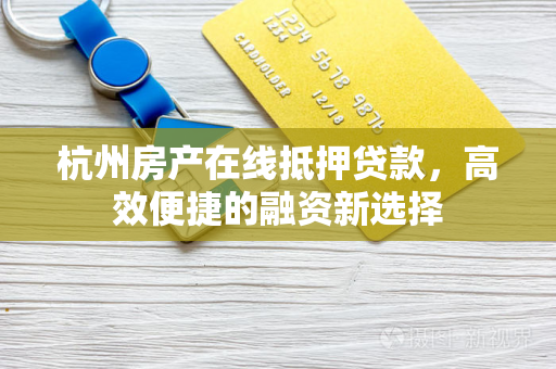杭州房产在线抵押贷款,高效便捷的融资新选择 杭州房产在线抵押贷款,高效便捷的融资新选择