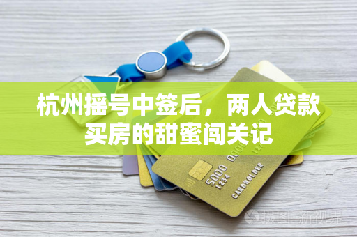 杭州摇号中签后,两人贷款买房的甜蜜闯关记