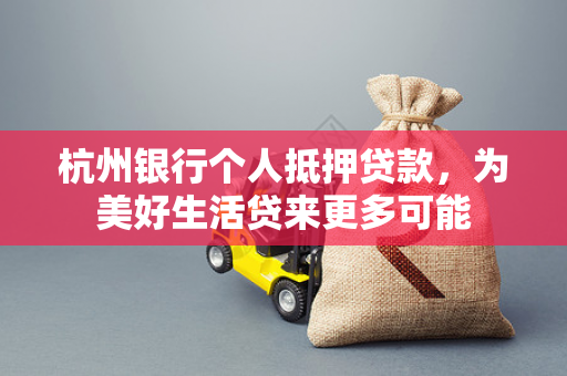 杭州银行个人抵押贷款,为美好生活贷来更多可能 杭州银行个人抵押贷款,为美好生活贷来更多可能