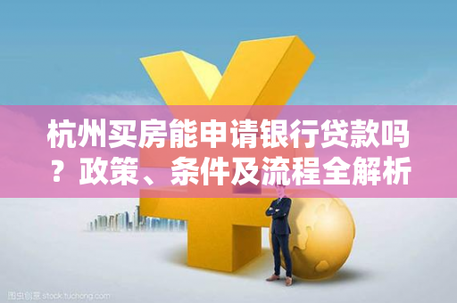杭州买房能申请银行贷款吗?政策、条件及流程全解析 杭州买房能申请银行贷款吗?政策、条件及流程全解析
