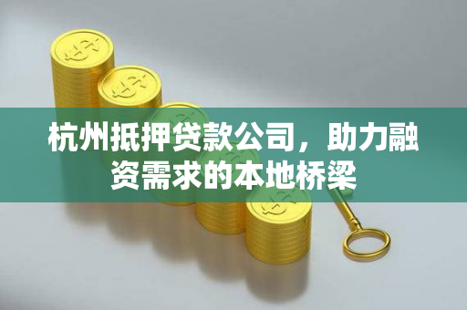 杭州抵押贷款公司,助力融资需求的本地桥梁 杭州抵押贷款公司,助力融资需求的本地桥梁