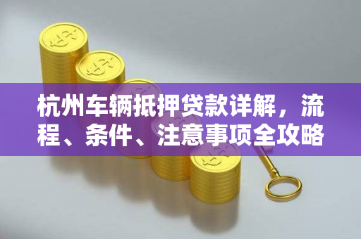 杭州车辆抵押贷款详解,流程、条件、注意事项全攻略 杭州车辆抵押贷款详解,流程、条件、注意事项全攻略