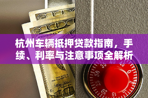 杭州车辆抵押贷款指南,手续、利率与注意事项全解析 杭州车辆抵押贷款指南,手续、利率与注意事项全解析