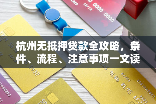 杭州无抵押贷款全攻略,条件、流程、注意事项一文读懂 杭州无抵押贷款全攻略,条件、流程、注意事项一文读懂