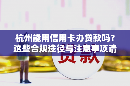 杭州能用信用卡办贷款吗?这些合规途径与注意事项请收好 杭州能用信用卡办贷款吗?这些合规途径与注意事项请收好
