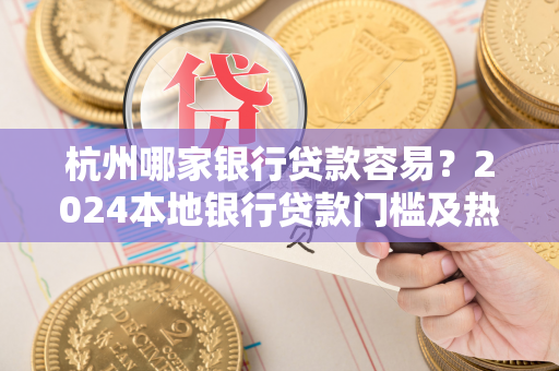 杭州哪家银行贷款容易?2024本地银行贷款门槛及热门产品指南 杭州哪家银行贷款容易?2024本地银行贷款门槛及热门产品指南