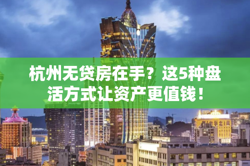 杭州无贷房在手?这5种盘活方式让资产更值钱! 杭州无贷房在手?这5种盘活方式让资产更值钱!