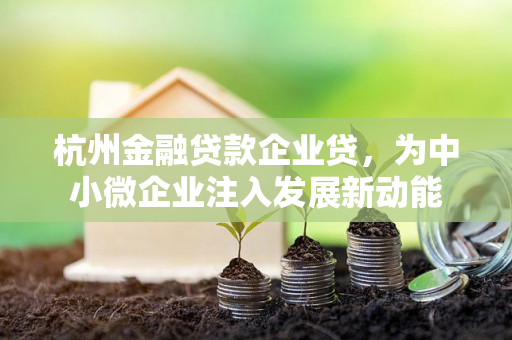 杭州金融贷款企业贷,为中小微企业注入发展新动能