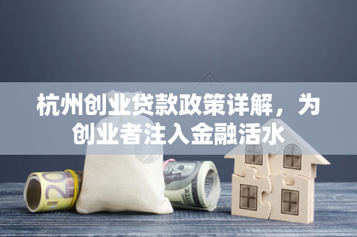 杭州创业贷款政策详解,为创业者注入金融活水 杭州创业贷款政策详解,为创业者注入金融活水