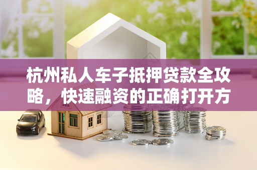 杭州私人车子抵押贷款全攻略,快速融资的正确打开方式 杭州私人车子抵押贷款全攻略,快速融资的正确打开方式