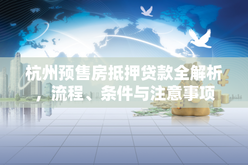杭州预售房抵押贷款全解析,流程、条件与注意事项 杭州预售房抵押贷款全解析,流程、条件与注意事项
