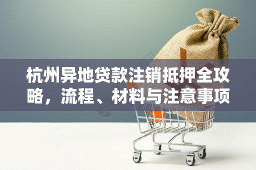 杭州异地贷款注销抵押全攻略,流程、材料与注意事项 杭州异地贷款注销抵押全攻略,流程、材料与注意事项