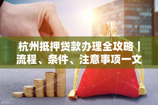 杭州抵押贷款办理全攻略|流程、条件、注意事项一文读懂 杭州抵押贷款办理全攻略|流程、条件、注意事项一文读懂