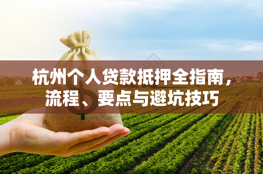 杭州个人贷款抵押全指南,流程、要点与避坑技巧 杭州个人贷款抵押全指南,流程、要点与避坑技巧