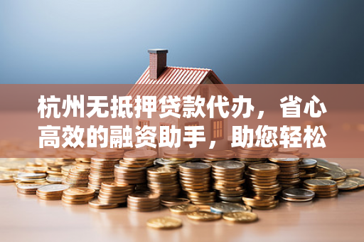 杭州无抵押贷款代办,省心高效的融资助手,助您轻松解决资金难题 杭州无抵押贷款代办,省心高效的融资助手,助您轻松解决资金难题