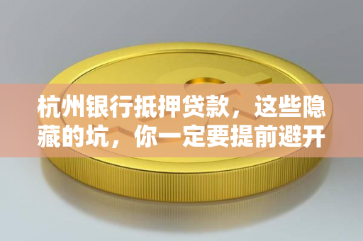 杭州银行抵押贷款,这些隐藏的坑,你一定要提前避开! 杭州银行抵押贷款,这些隐藏的坑,你一定要提前避开!