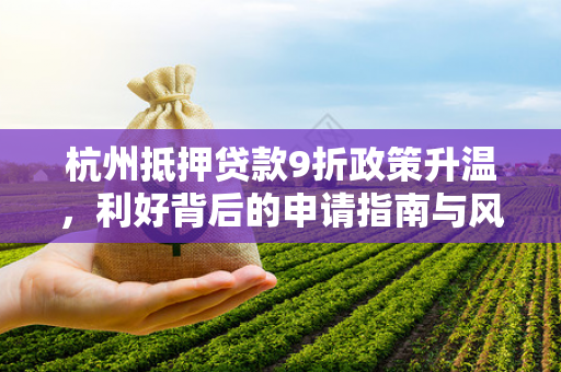 杭州抵押贷款9折政策升温,利好背后的申请指南与风险提示 杭州抵押贷款9折政策升温,利好背后的申请指南与风险提示