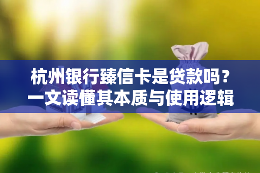 杭州银行臻信卡是贷款吗?一文读懂其本质与使用逻辑 杭州银行臻信卡是贷款吗?一文读懂其本质与使用逻辑