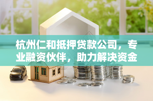 杭州仁和抵押贷款公司,专业融资伙伴,助力解决资金难题 杭州仁和抵押贷款公司,专业融资伙伴,助力解决资金难题