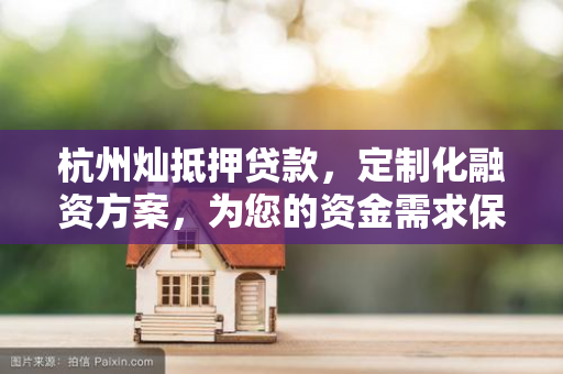 杭州灿抵押贷款,定制化融资方案,为您的资金需求保驾护航