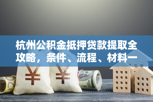 杭州公积金抵押贷款提取全攻略,条件、流程、材料一文看懂 杭州公积金抵押贷款提取全攻略,条件、流程、材料一文看懂