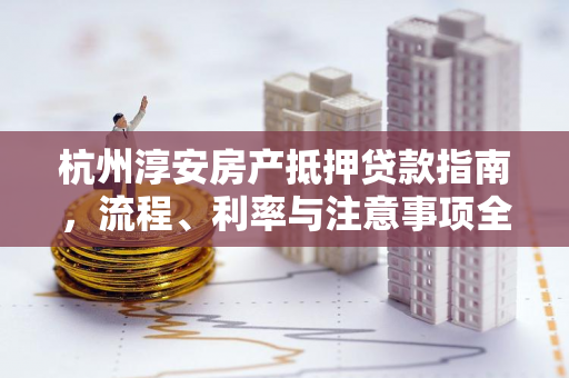 杭州淳安房产抵押贷款指南,流程、利率与注意事项全解析 杭州淳安房产抵押贷款指南,流程、利率与注意事项全解析