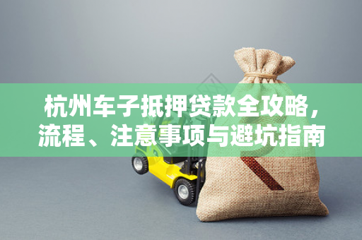 杭州车子抵押贷款全攻略,流程、注意事项与避坑指南 杭州车子抵押贷款全攻略,流程、注意事项与避坑指南