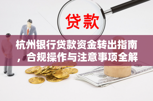 杭州银行贷款资金转出指南,合规操作与注意事项全解析 杭州银行贷款资金转出指南,合规操作与注意事项全解析