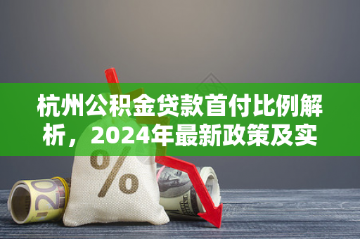 杭州公积金贷款首付比例解析,2024年最新政策及实用指南 杭州公积金贷款首付比例解析,2024年最新政策及实用指南