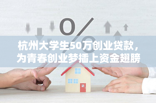 杭州大学生50万创业贷款,为青春创业梦插上资金翅膀 杭州大学生50万创业贷款,为青春创业梦插上资金翅膀