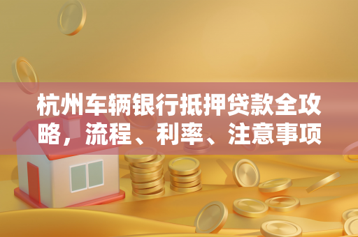杭州车辆银行抵押贷款全攻略,流程、利率、注意事项一文读懂 杭州车辆银行抵押贷款全攻略,流程、利率、注意事项一文读懂