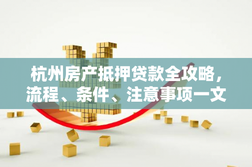 杭州房产抵押贷款全攻略,流程、条件、注意事项一文读懂 杭州房产抵押贷款全攻略,流程、条件、注意事项一文读懂
