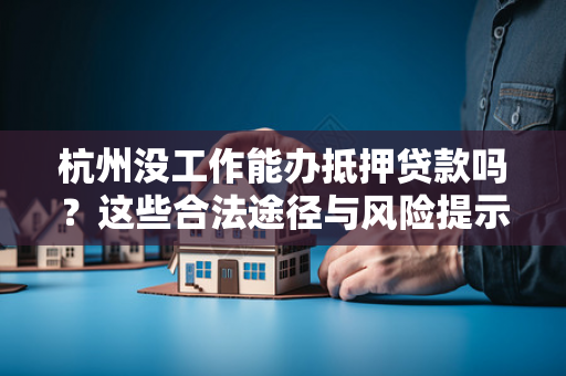 杭州没工作能办抵押贷款吗?这些合法途径与风险提示请收好 杭州没工作能办抵押贷款吗?这些合法途径与风险提示请收好