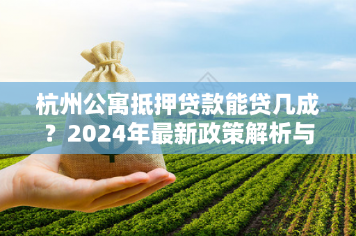 杭州公寓抵押贷款能贷几成?2024年最新政策解析与实用指南 杭州公寓抵押贷款能贷几成?2024年最新政策解析与实用指南