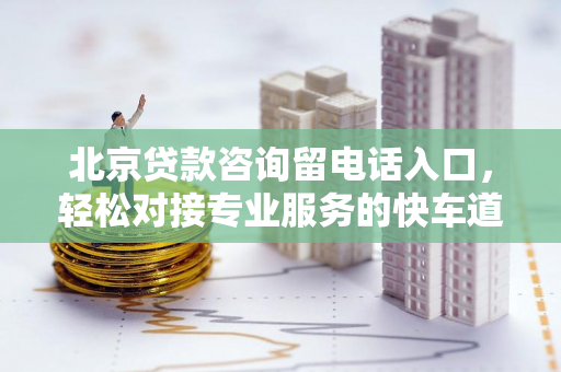 北京贷款咨询留电话入口,轻松对接专业服务的快车道