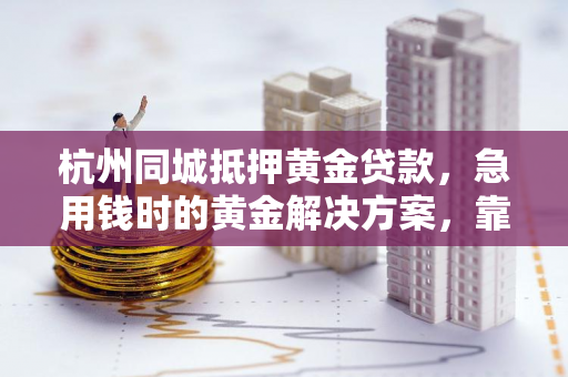 杭州同城抵押黄金贷款,急用钱时的黄金解决方案,靠谱又高效! 杭州同城抵押黄金贷款,急用钱时的黄金解决方案,靠谱又高效!