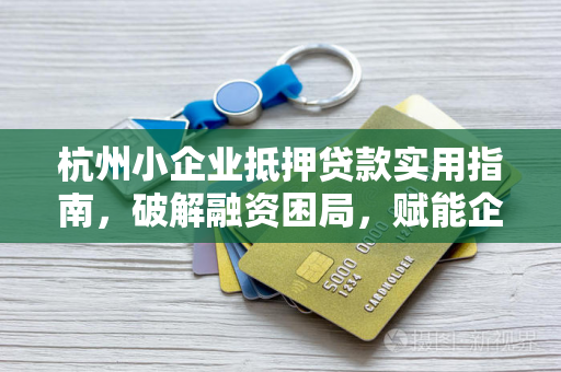 杭州小企业抵押贷款实用指南,破解融资困局,赋能企业成长 杭州小企业抵押贷款实用指南,破解融资困局,赋能企业成长