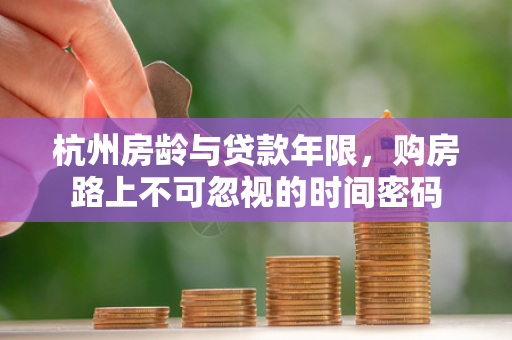 杭州房龄与贷款年限,购房路上不可忽视的时间密码 杭州房龄与贷款年限,购房路上不可忽视的时间密码