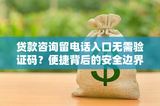 贷款咨询留电话入口无需验证码?便捷背后的安全边界要守牢