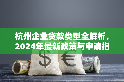 杭州企业贷款类型全解析,2024年最新政策与申请指南 杭州企业贷款类型全解析,2024年最新政策与申请指南
